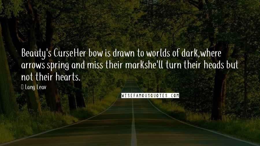 Lang Leav Quotes: Beauty's CurseHer bow is drawn to worlds of dark,where arrows spring and miss their markshe'll turn their heads but not their hearts.