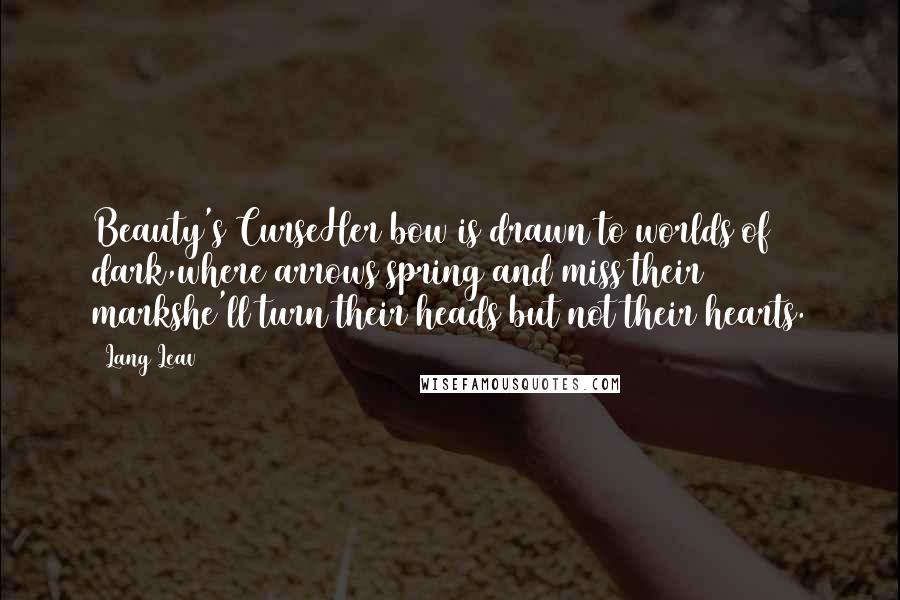 Lang Leav Quotes: Beauty's CurseHer bow is drawn to worlds of dark,where arrows spring and miss their markshe'll turn their heads but not their hearts.