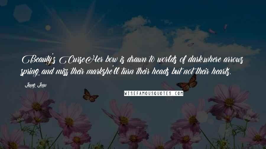 Lang Leav Quotes: Beauty's CurseHer bow is drawn to worlds of dark,where arrows spring and miss their markshe'll turn their heads but not their hearts.
