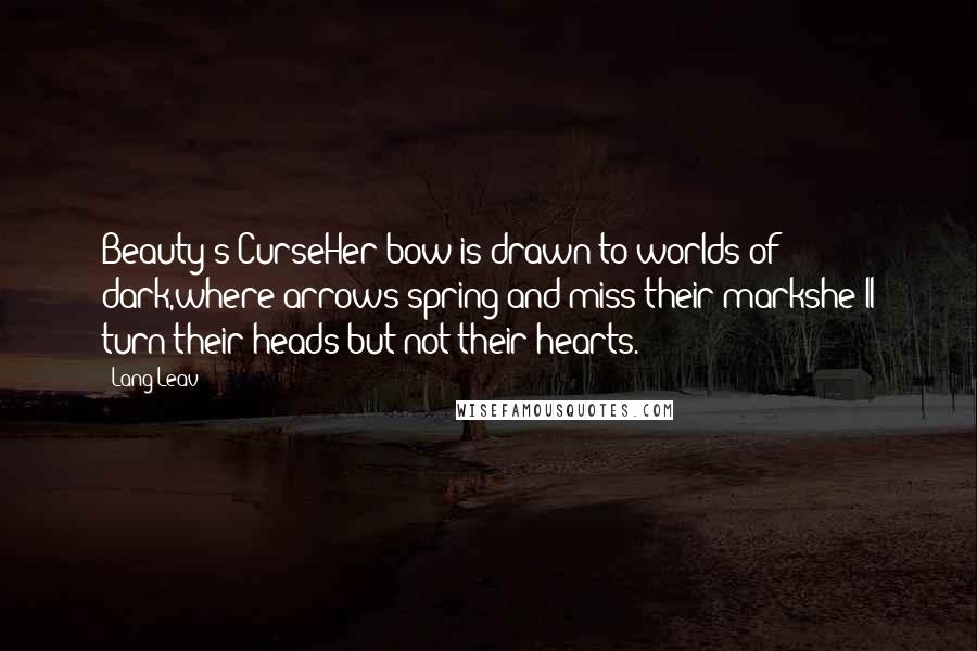 Lang Leav Quotes: Beauty's CurseHer bow is drawn to worlds of dark,where arrows spring and miss their markshe'll turn their heads but not their hearts.