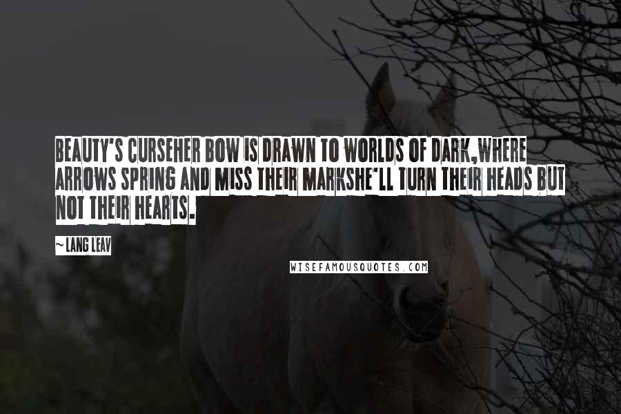 Lang Leav Quotes: Beauty's CurseHer bow is drawn to worlds of dark,where arrows spring and miss their markshe'll turn their heads but not their hearts.