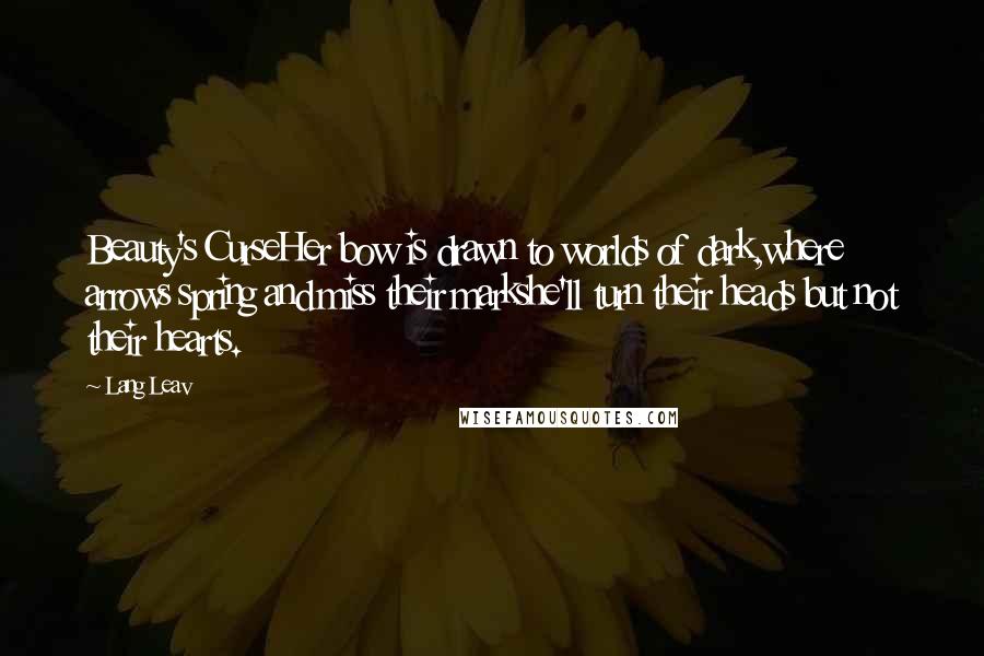 Lang Leav Quotes: Beauty's CurseHer bow is drawn to worlds of dark,where arrows spring and miss their markshe'll turn their heads but not their hearts.