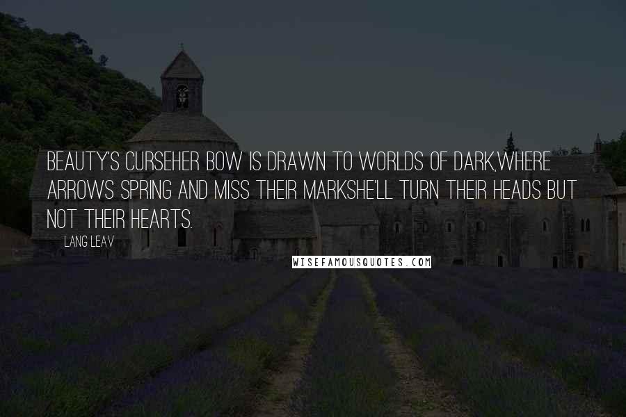 Lang Leav Quotes: Beauty's CurseHer bow is drawn to worlds of dark,where arrows spring and miss their markshe'll turn their heads but not their hearts.
