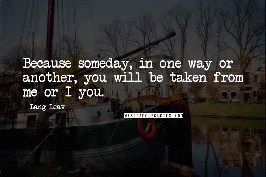 Lang Leav Quotes: Because someday, in one way or another, you will be taken from me or I you.