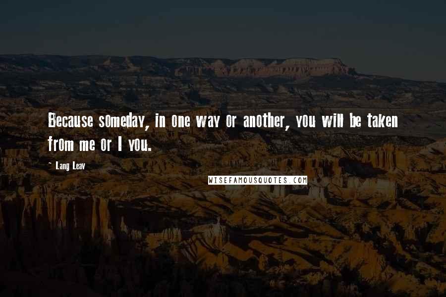 Lang Leav Quotes: Because someday, in one way or another, you will be taken from me or I you.