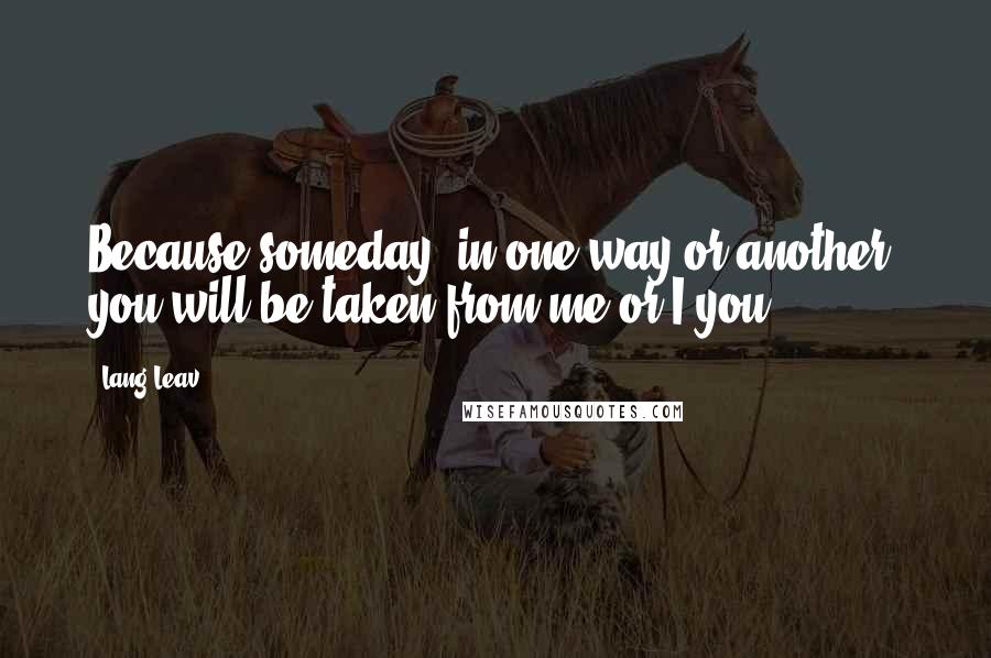 Lang Leav Quotes: Because someday, in one way or another, you will be taken from me or I you.