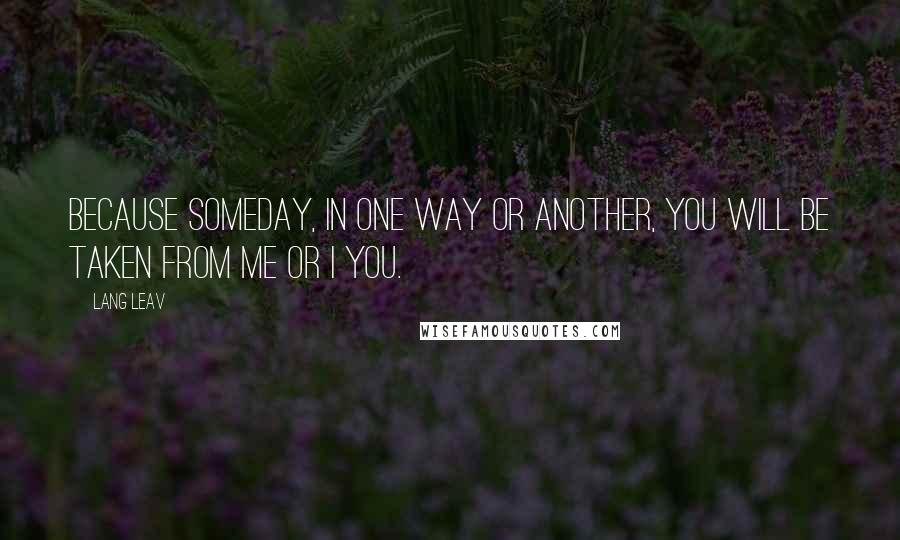 Lang Leav Quotes: Because someday, in one way or another, you will be taken from me or I you.