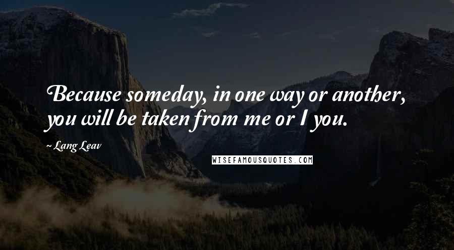 Lang Leav Quotes: Because someday, in one way or another, you will be taken from me or I you.