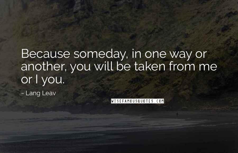 Lang Leav Quotes: Because someday, in one way or another, you will be taken from me or I you.