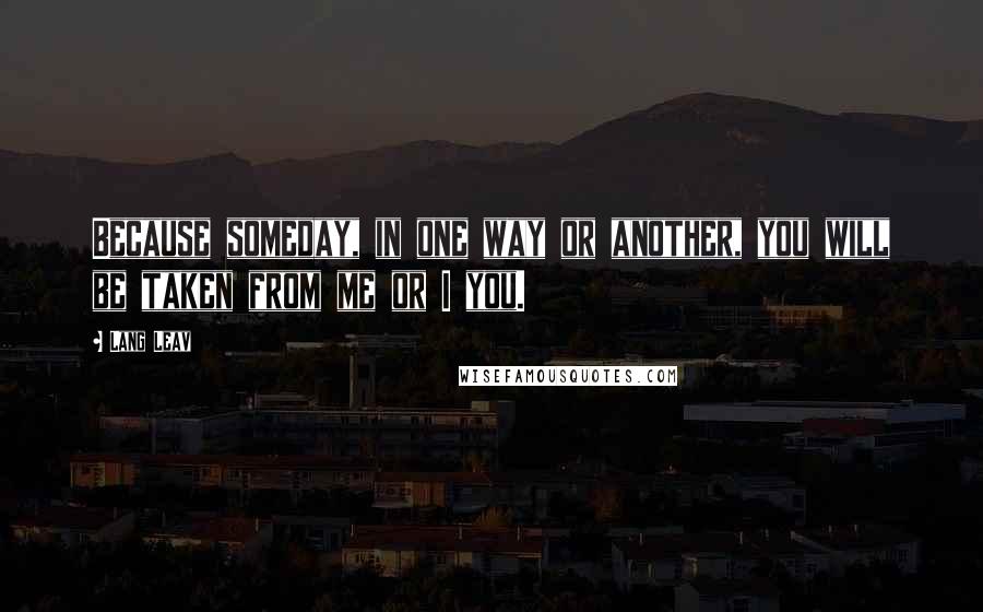 Lang Leav Quotes: Because someday, in one way or another, you will be taken from me or I you.