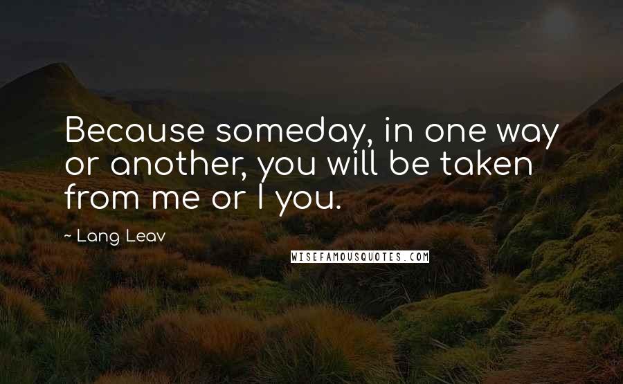 Lang Leav Quotes: Because someday, in one way or another, you will be taken from me or I you.