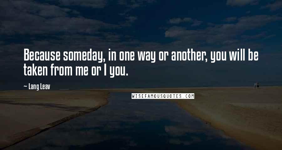 Lang Leav Quotes: Because someday, in one way or another, you will be taken from me or I you.