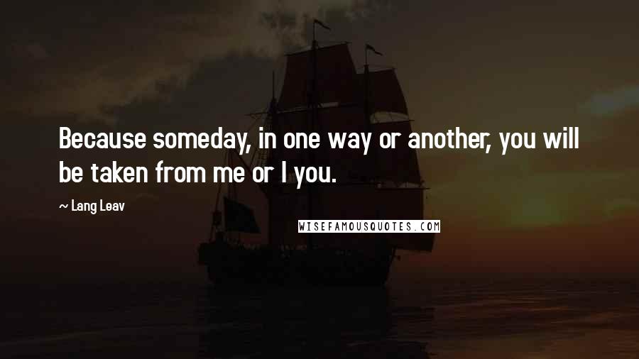 Lang Leav Quotes: Because someday, in one way or another, you will be taken from me or I you.