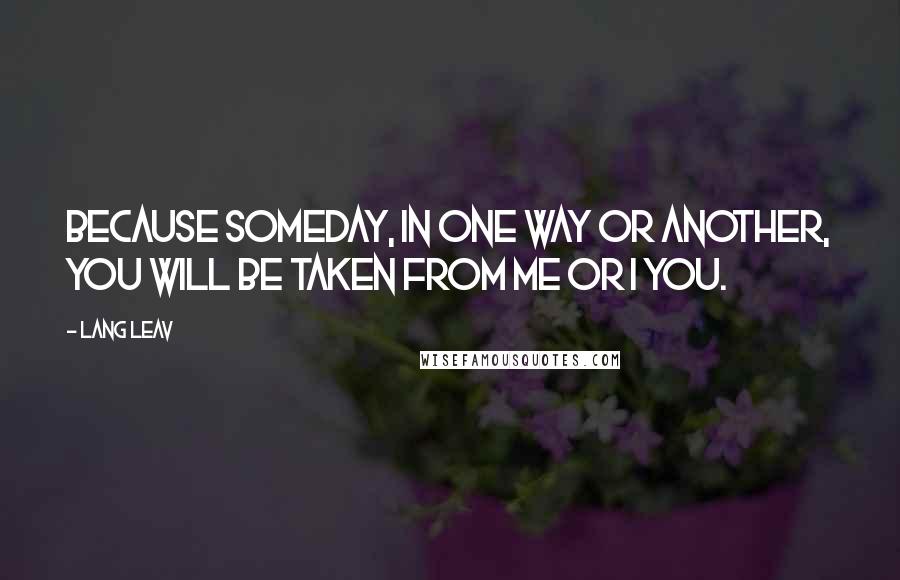 Lang Leav Quotes: Because someday, in one way or another, you will be taken from me or I you.