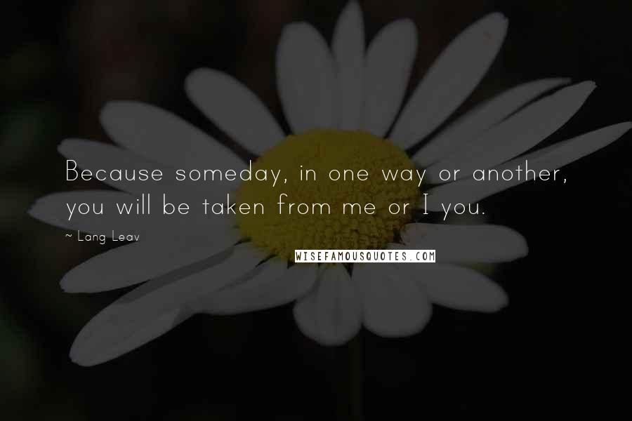 Lang Leav Quotes: Because someday, in one way or another, you will be taken from me or I you.
