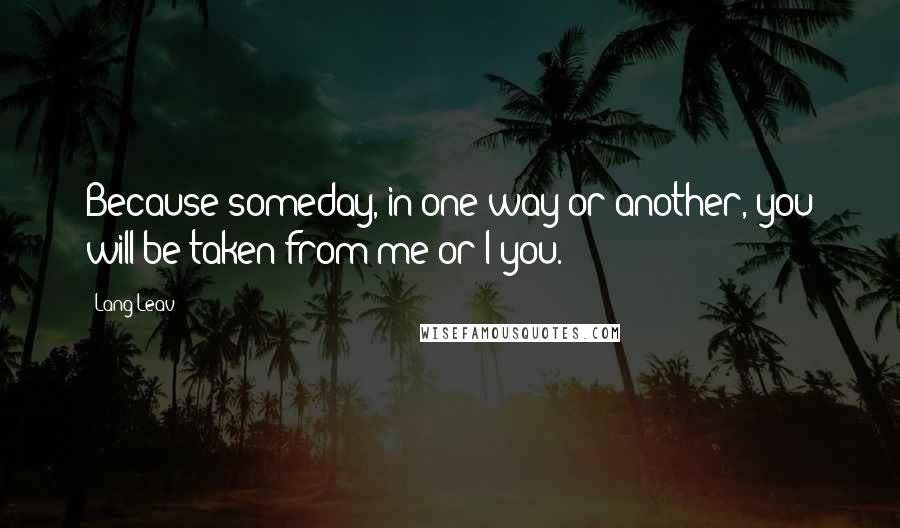 Lang Leav Quotes: Because someday, in one way or another, you will be taken from me or I you.