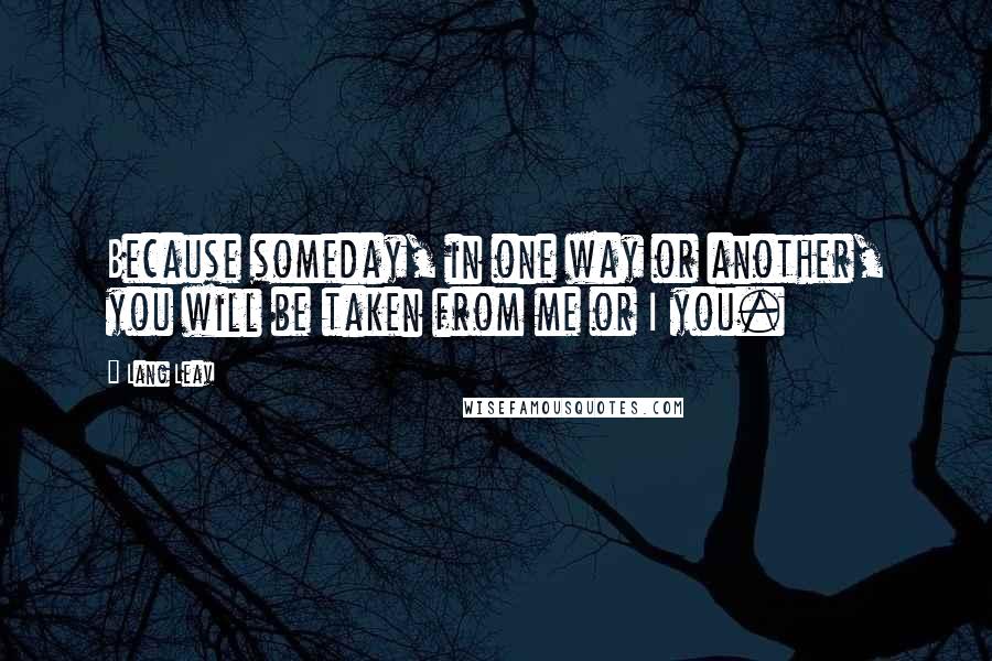 Lang Leav Quotes: Because someday, in one way or another, you will be taken from me or I you.