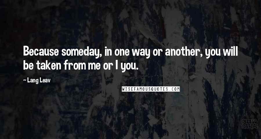 Lang Leav Quotes: Because someday, in one way or another, you will be taken from me or I you.