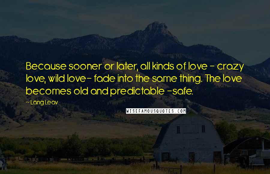 Lang Leav Quotes: Because sooner or later, all kinds of love - crazy love, wild love- fade into the same thing. The love becomes old and predictable -safe.