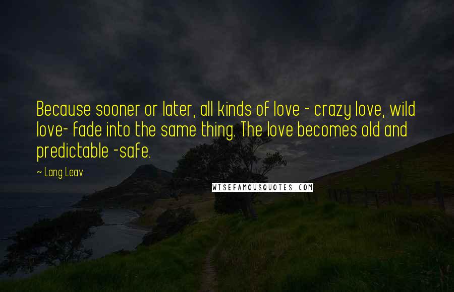 Lang Leav Quotes: Because sooner or later, all kinds of love - crazy love, wild love- fade into the same thing. The love becomes old and predictable -safe.