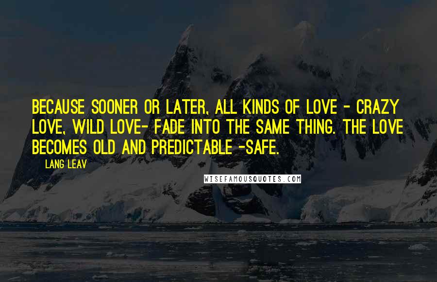 Lang Leav Quotes: Because sooner or later, all kinds of love - crazy love, wild love- fade into the same thing. The love becomes old and predictable -safe.