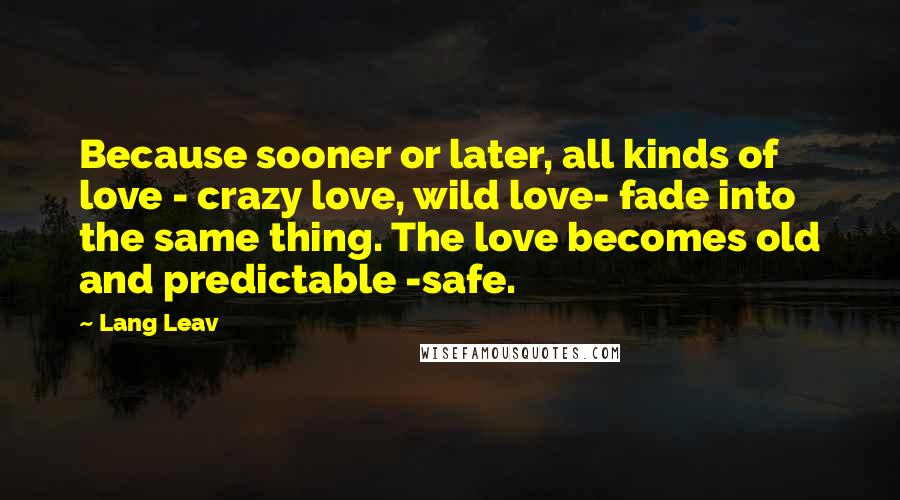 Lang Leav Quotes: Because sooner or later, all kinds of love - crazy love, wild love- fade into the same thing. The love becomes old and predictable -safe.