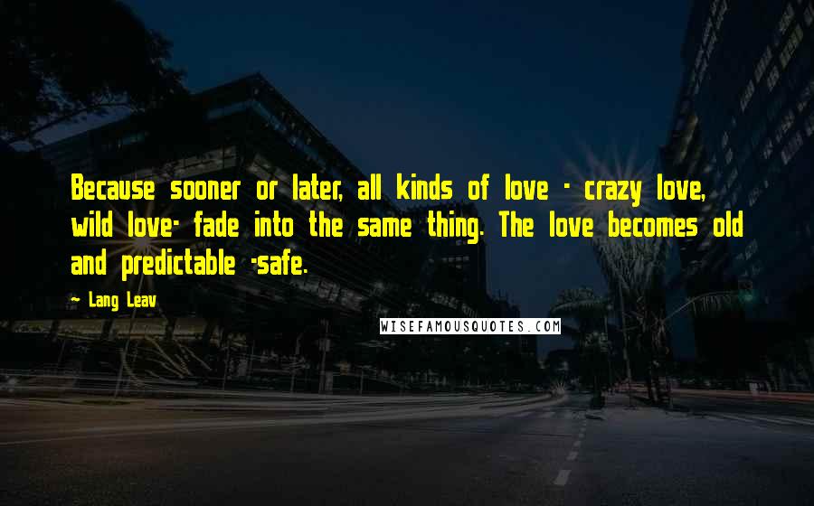 Lang Leav Quotes: Because sooner or later, all kinds of love - crazy love, wild love- fade into the same thing. The love becomes old and predictable -safe.