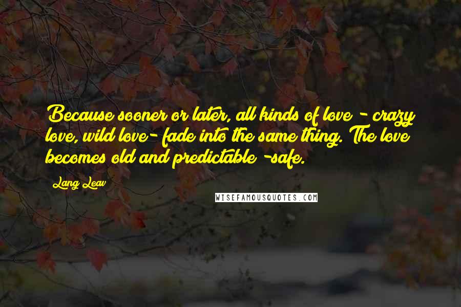 Lang Leav Quotes: Because sooner or later, all kinds of love - crazy love, wild love- fade into the same thing. The love becomes old and predictable -safe.