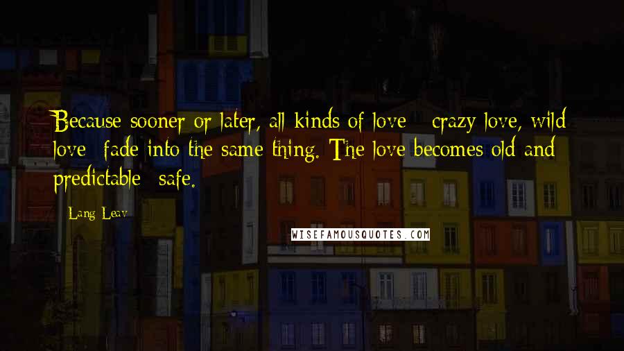 Lang Leav Quotes: Because sooner or later, all kinds of love - crazy love, wild love- fade into the same thing. The love becomes old and predictable -safe.