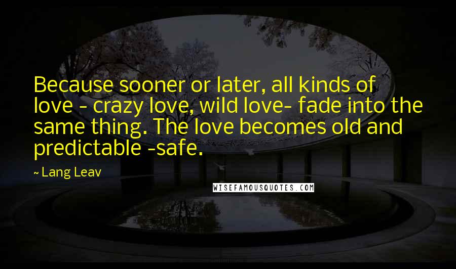 Lang Leav Quotes: Because sooner or later, all kinds of love - crazy love, wild love- fade into the same thing. The love becomes old and predictable -safe.