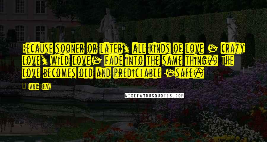 Lang Leav Quotes: Because sooner or later, all kinds of love - crazy love, wild love- fade into the same thing. The love becomes old and predictable -safe.