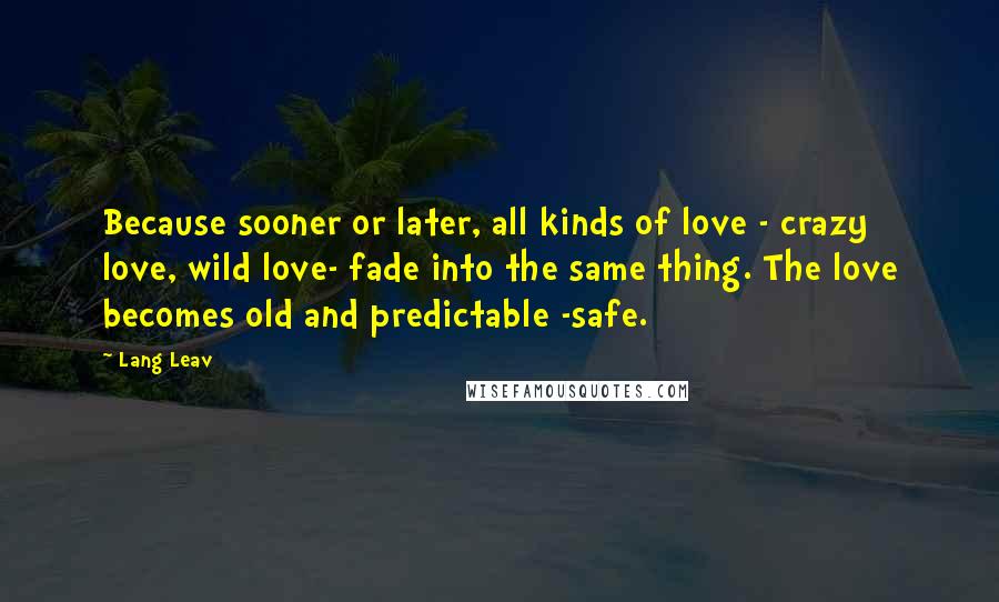 Lang Leav Quotes: Because sooner or later, all kinds of love - crazy love, wild love- fade into the same thing. The love becomes old and predictable -safe.