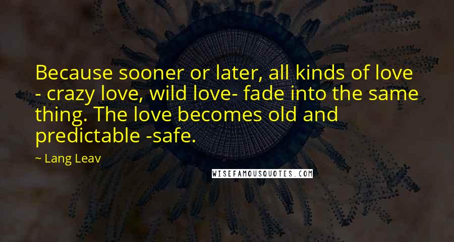 Lang Leav Quotes: Because sooner or later, all kinds of love - crazy love, wild love- fade into the same thing. The love becomes old and predictable -safe.