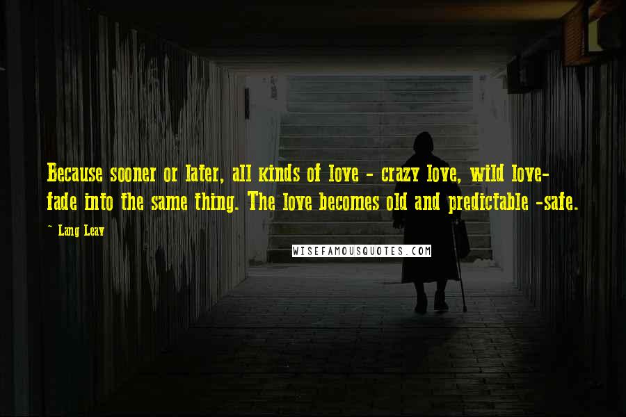 Lang Leav Quotes: Because sooner or later, all kinds of love - crazy love, wild love- fade into the same thing. The love becomes old and predictable -safe.