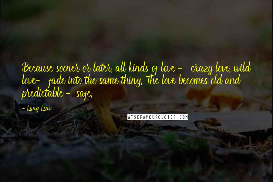 Lang Leav Quotes: Because sooner or later, all kinds of love - crazy love, wild love- fade into the same thing. The love becomes old and predictable -safe.