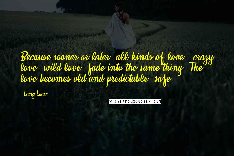 Lang Leav Quotes: Because sooner or later, all kinds of love - crazy love, wild love- fade into the same thing. The love becomes old and predictable -safe.