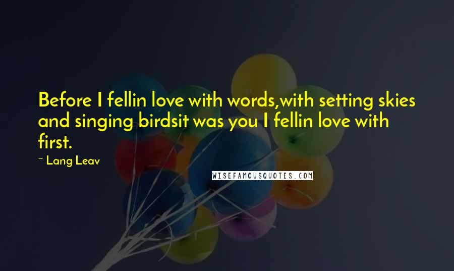 Lang Leav Quotes: Before I fellin love with words,with setting skies and singing birdsit was you I fellin love with first.