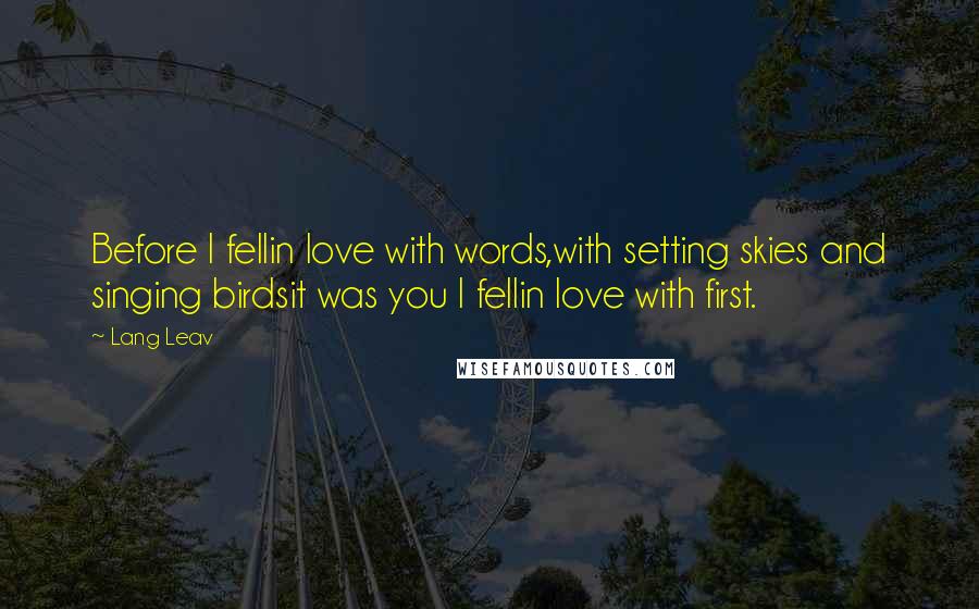 Lang Leav Quotes: Before I fellin love with words,with setting skies and singing birdsit was you I fellin love with first.