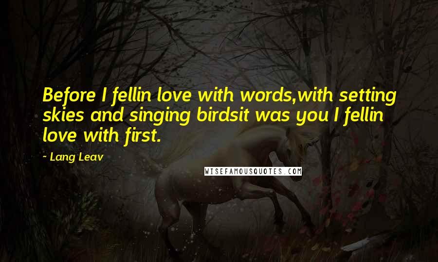 Lang Leav Quotes: Before I fellin love with words,with setting skies and singing birdsit was you I fellin love with first.