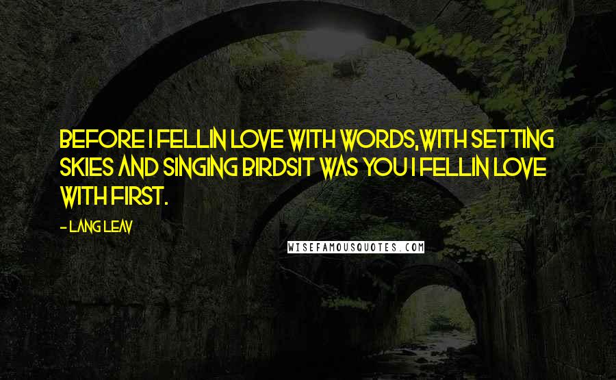 Lang Leav Quotes: Before I fellin love with words,with setting skies and singing birdsit was you I fellin love with first.