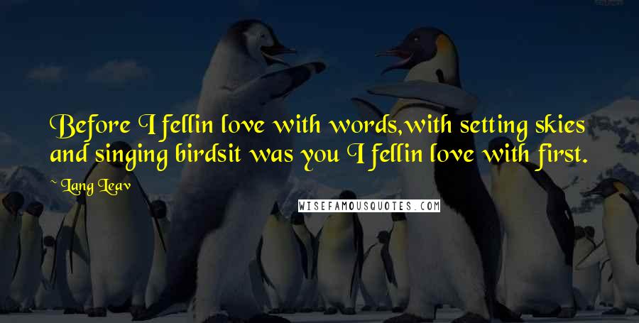 Lang Leav Quotes: Before I fellin love with words,with setting skies and singing birdsit was you I fellin love with first.