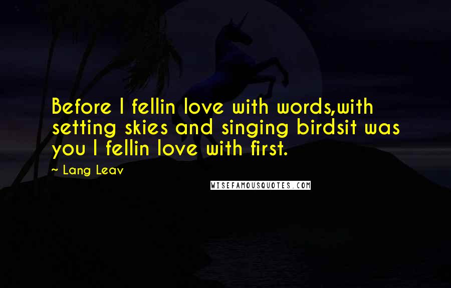 Lang Leav Quotes: Before I fellin love with words,with setting skies and singing birdsit was you I fellin love with first.