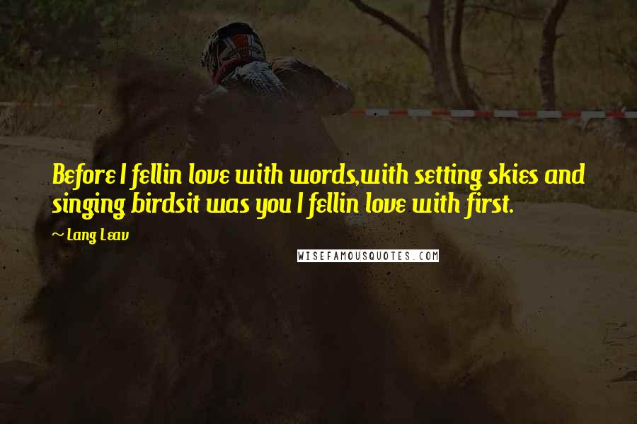 Lang Leav Quotes: Before I fellin love with words,with setting skies and singing birdsit was you I fellin love with first.