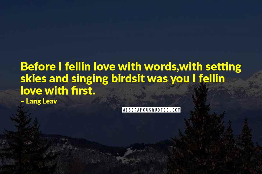 Lang Leav Quotes: Before I fellin love with words,with setting skies and singing birdsit was you I fellin love with first.