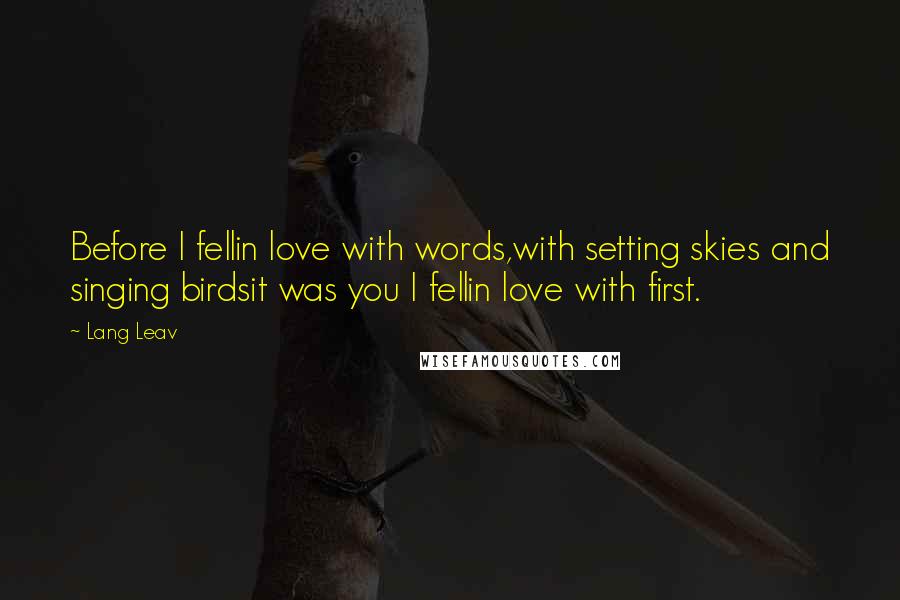 Lang Leav Quotes: Before I fellin love with words,with setting skies and singing birdsit was you I fellin love with first.