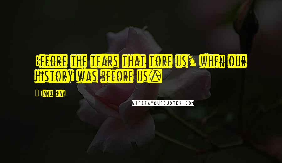 Lang Leav Quotes: Before the tears that tore us, when our history was before us.