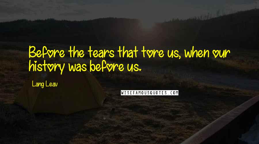 Lang Leav Quotes: Before the tears that tore us, when our history was before us.