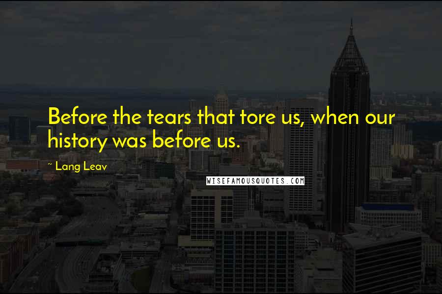Lang Leav Quotes: Before the tears that tore us, when our history was before us.