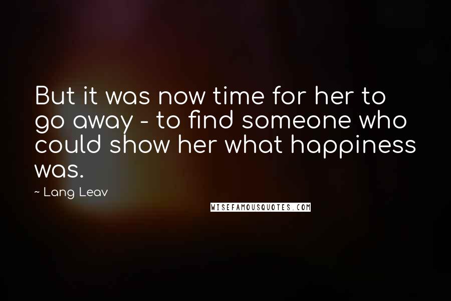 Lang Leav Quotes: But it was now time for her to go away - to find someone who could show her what happiness was.