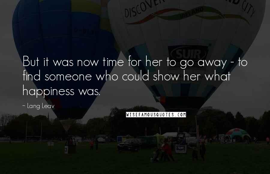 Lang Leav Quotes: But it was now time for her to go away - to find someone who could show her what happiness was.